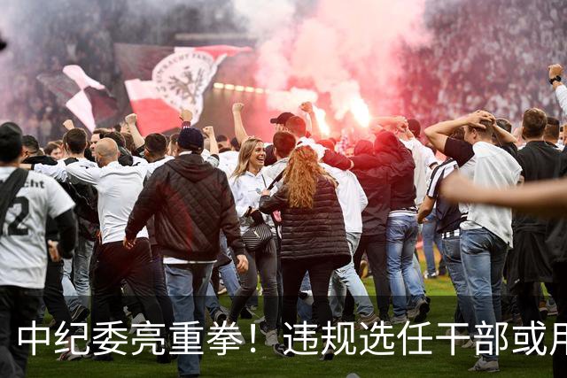 中纪委亮重拳！违规选任干部或用人失察失误，将严肃处理！
