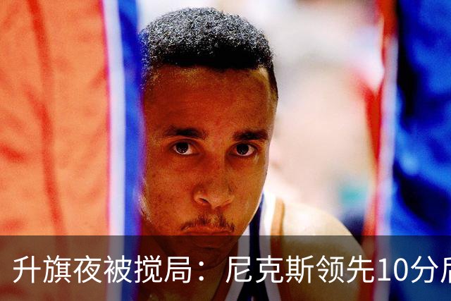升旗夜被搅局：尼克斯领先10分后遭76人106比100逆转
