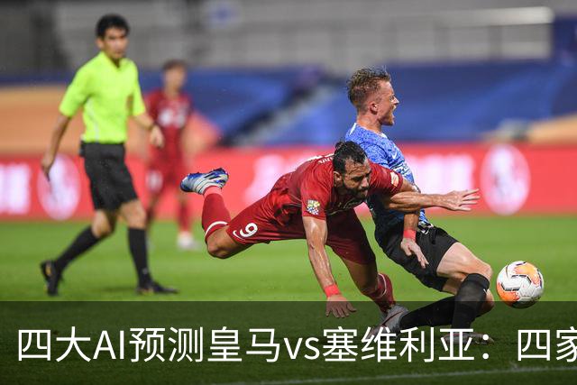 四大AI预测皇马vs塞维利亚：四家一致看好皇马主场取胜