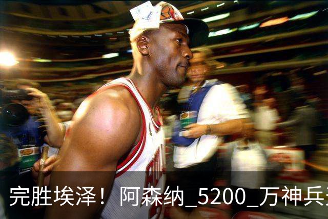 完胜埃泽！阿森纳 5200 万神兵天降！阿尔特塔找到大杀器