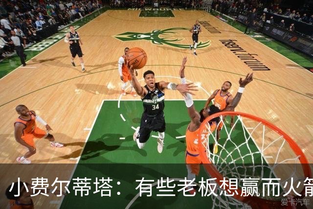 小费尔蒂塔：有些老板想赢而火箭必须赢 夺冠是我们唯一的目标