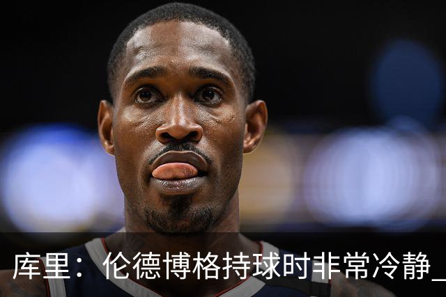 库里：伦德博格持球时非常冷静 组织方式有点像巴特勒