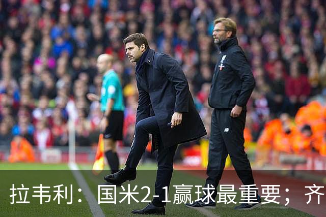 拉韦利：国米2-1赢球最重要；齐沃让我踢中路