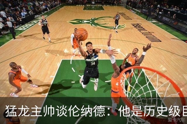 猛龙主帅谈伦纳德：他是历史级巨星 能让全队脱胎换骨