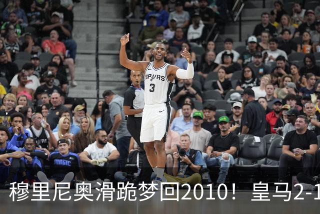 穆里尼奥滑跪梦回2010！皇马2-1攻陷诺坎普，谁说狂人过时了？