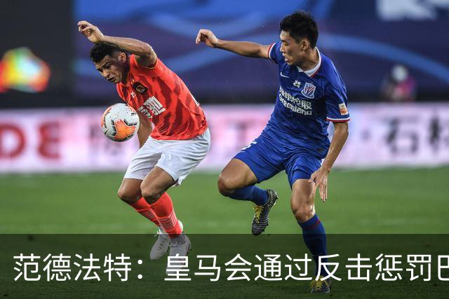 范德法特：皇马会通过反击惩罚巴萨；我看好姆巴佩赢得金球奖