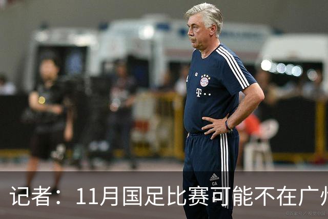记者：11月国足比赛可能不在广州举办，要改在临近城市