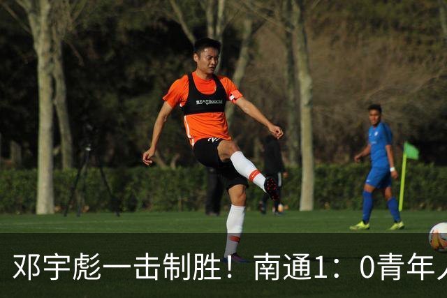 邓宇彪一击制胜！南通1：0青年人 提前两轮重复中超