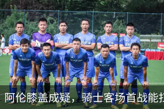 阿伦膝盖成疑，骑士客场首战能扛住恩比德吗？