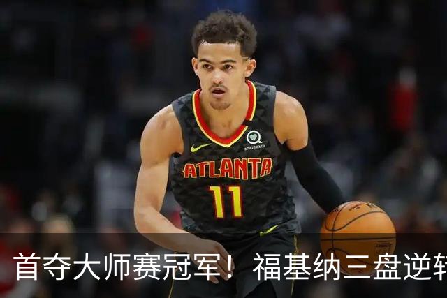 首夺大师赛冠军！福基纳三盘逆转20岁新星，中国赛季10战全胜