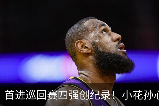 首进巡回赛四强创纪录！小花孙心然两盘过关，锁定广网四强名额