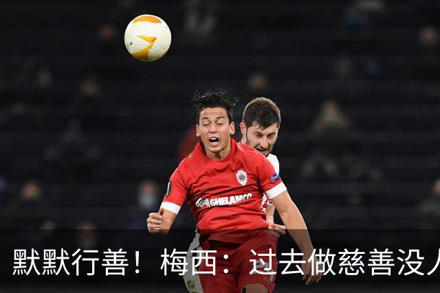 默默行善！梅西：过去做慈善没人知道，没必要也不希望让别人知道