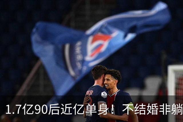 1.7亿90后近亿单身！不结婚非躺平摆烂，困住他们的真相实在残酷