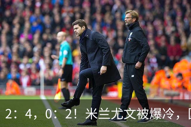 2：4，0：2！米兰尤文被爆冷，国米连收乌龙大礼，利物浦切尔西握手言和