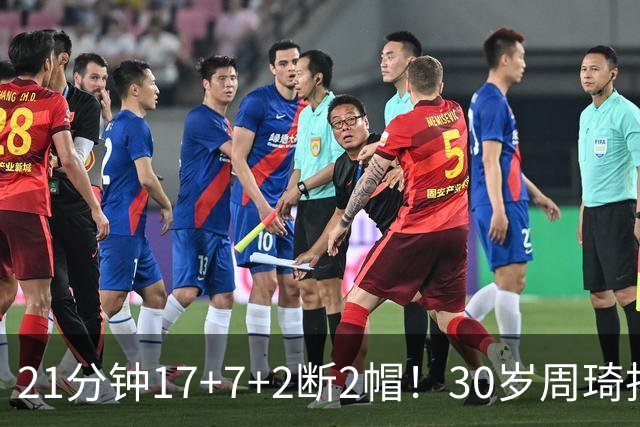 21分钟17+7+2断2帽！30岁周琦找回大魔王身手 郭士强该选他了吧？