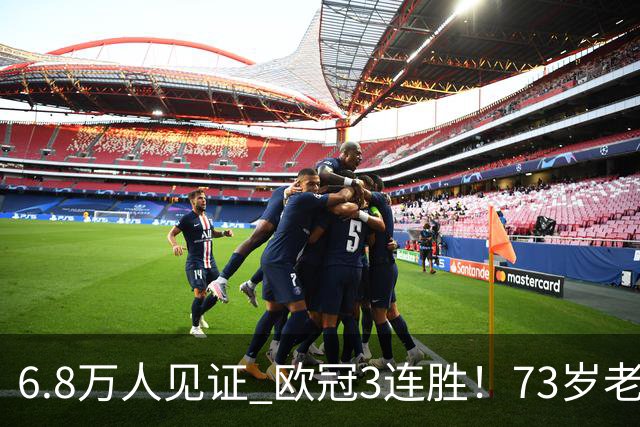 6.8万人见证 欧冠3连胜！73岁老帅带队狂飙 奖金5010万欧元