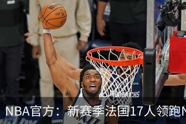 NBA官方：新赛季法国17人领跑NBA国际球员榜 终结加拿大13年垄断