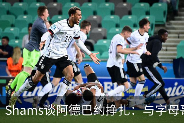 Shams谈阿德巴约挣扎：与字母哥磨合需要时间
