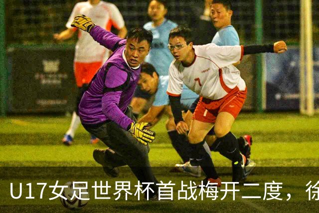 U17女足世界杯首战梅开二度，徐晓棠：荣幸，要赢下更多比赛